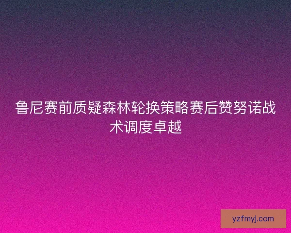 鲁尼赛前质疑森林轮换策略赛后赞努诺战术调度卓越