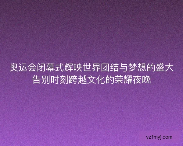 奥运会闭幕式辉映世界团结与梦想的盛大告别时刻跨越文化的荣耀夜晚 奥运会闭幕式辉映世界团结与梦想的盛大告别时刻跨越文化的荣耀夜晚