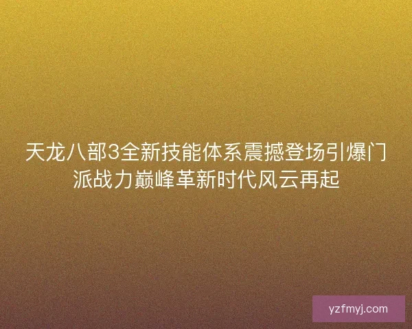 天龙八部3全新技能体系震撼登场引爆门派战力巅峰革新时代风云再起