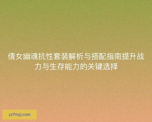 倩女幽魂抗性套装解析与搭配指南提升战力与生存能力的关键选择