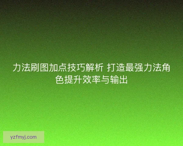 力法刷图加点技巧解析 打造最强力法角色提升效率与输出