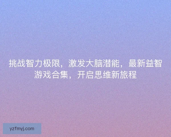 挑战智力极限，激发大脑潜能，最新益智游戏合集，开启思维新旅程