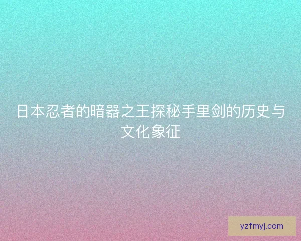 日本忍者的暗器之王探秘手里剑的历史与文化象征