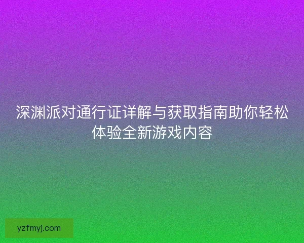 深渊派对通行证详解与获取指南助你轻松体验全新游戏内容