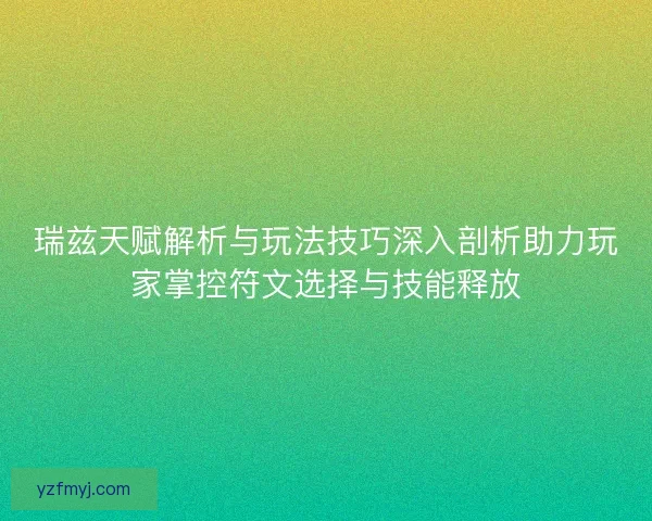 瑞兹天赋解析与玩法技巧深入剖析助力玩家掌控符文选择与技能释放
