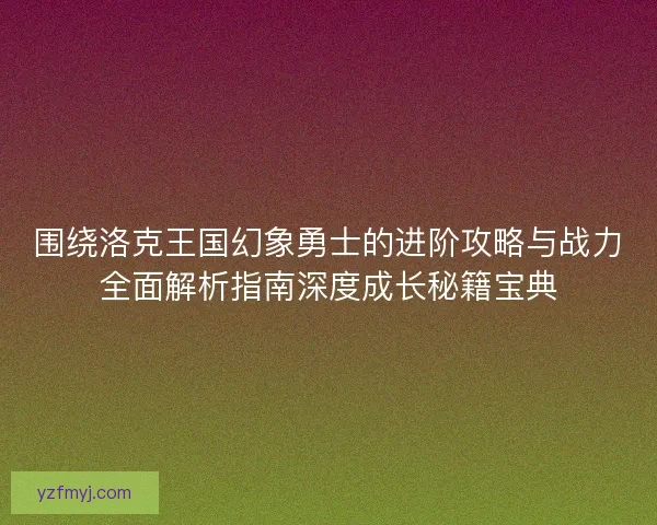 围绕洛克王国幻象勇士的进阶攻略与战力全面解析指南深度成长秘籍宝典