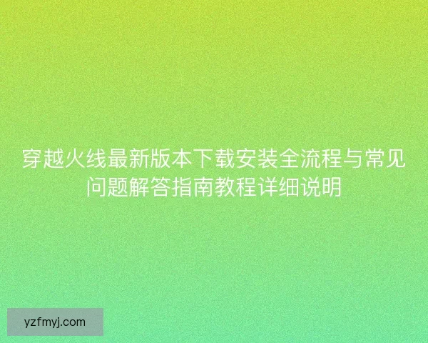 穿越火线最新版本下载安装全流程与常见问题解答指南教程详细说明
