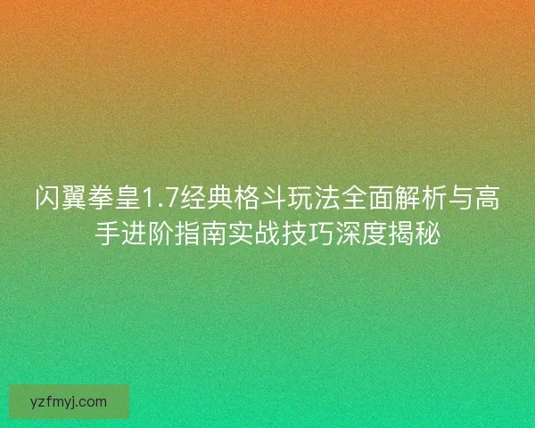 闪翼拳皇1.7经典格斗玩法全面解析与高手进阶指南实战技巧深度揭秘