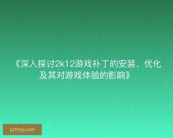 《深入探讨2k12游戏补丁的安装、优化及其对游戏体验的影响》