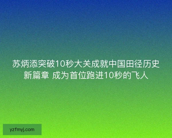 苏炳添突破10秒大关成就中国田径历史新篇章 成为首位跑进10秒的飞人