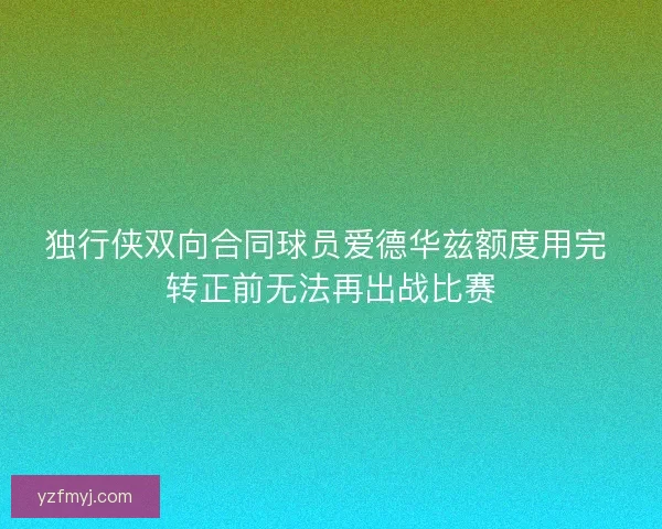 独行侠双向合同球员爱德华兹额度用完 转正前无法再出战比赛 独行侠双向合同球员爱德华兹额度用完 转正前无法再出战比赛