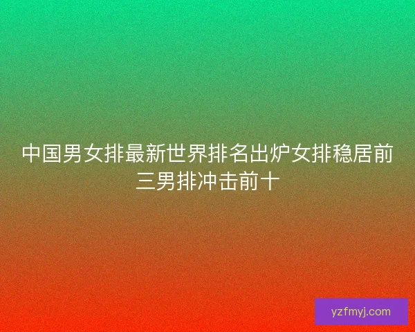 中国男女排最新世界排名出炉女排稳居前三男排冲击前十