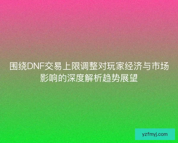 围绕DNF交易上限调整对玩家经济与市场影响的深度解析趋势展望
