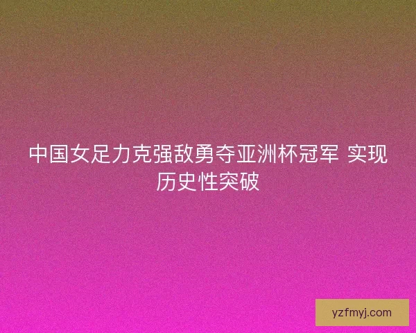 中国女足力克强敌勇夺亚洲杯冠军 实现历史性突破