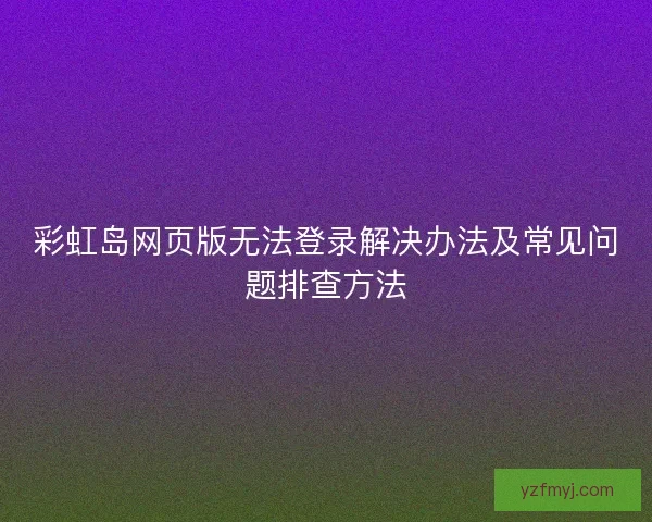 彩虹岛网页版无法登录解决办法及常见问题排查方法