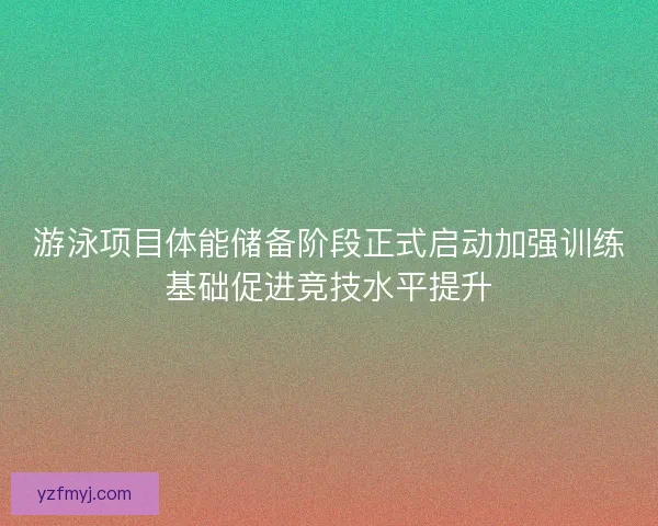 游泳项目体能储备阶段正式启动加强训练基础促进竞技水平提升