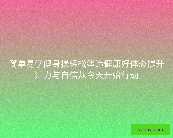 简单易学健身操轻松塑造健康好体态提升活力与自信从今天开始行动