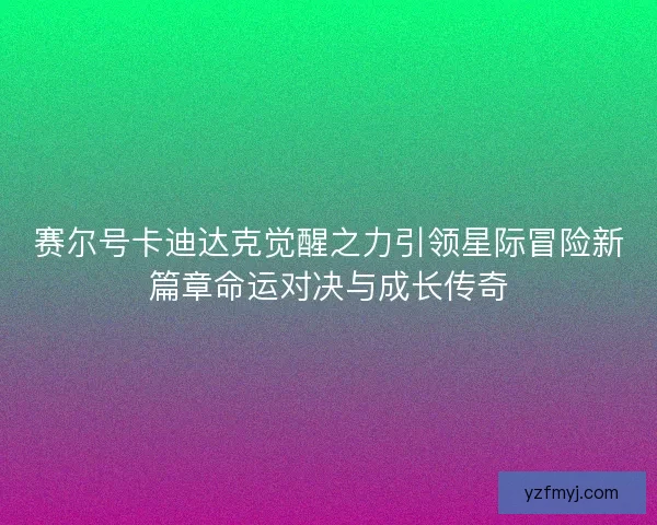 赛尔号卡迪达克觉醒之力引领星际冒险新篇章命运对决与成长传奇