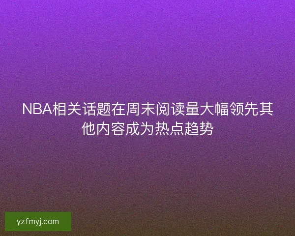 NBA相关话题在周末阅读量大幅领先其他内容成为热点趋势