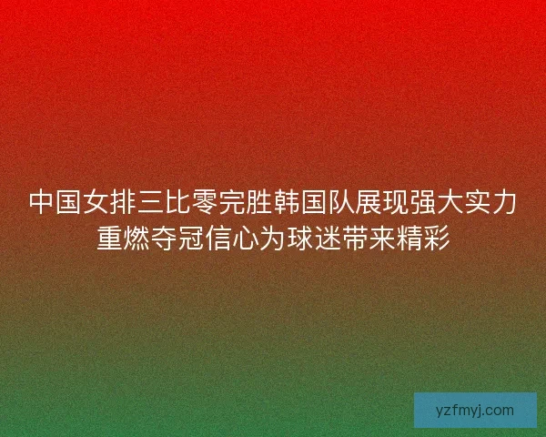 中国女排三比零完胜韩国队展现强大实力重燃夺冠信心为球迷带来精彩