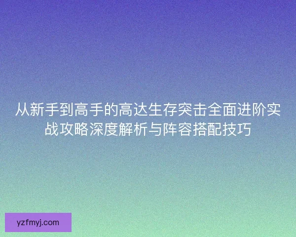 从新手到高手的高达生存突击全面进阶实战攻略深度解析与阵容搭配技巧
