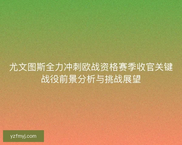 尤文图斯全力冲刺欧战资格赛季收官关键战役前景分析与挑战展望