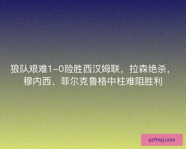 狼队艰难1-0险胜西汉姆联，拉森绝杀，穆内西、菲尔克鲁格中柱难阻胜利