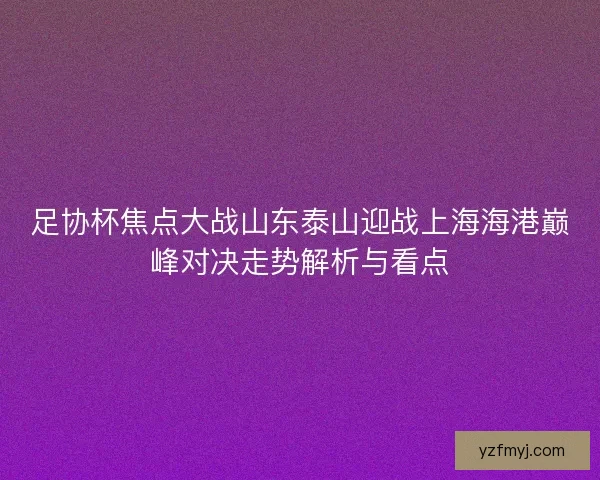 足协杯焦点大战山东泰山迎战上海海港巅峰对决走势解析与看点