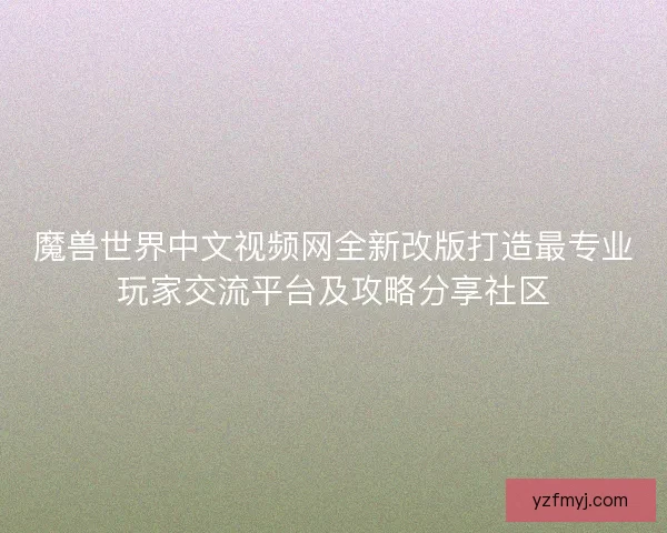 魔兽世界中文视频网全新改版打造最专业玩家交流平台及攻略分享社区