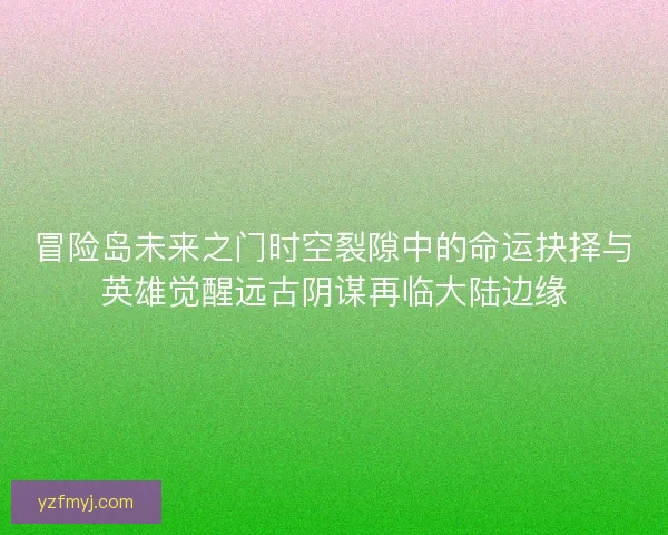冒险岛未来之门时空裂隙中的命运抉择与英雄觉醒远古阴谋再临大陆边缘