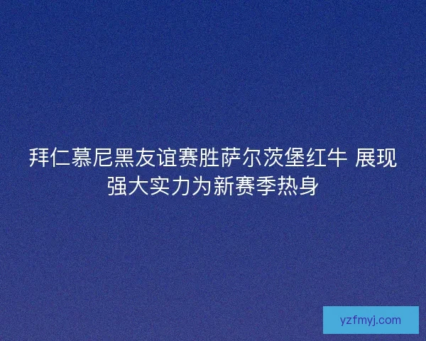 拜仁慕尼黑友谊赛胜萨尔茨堡红牛 展现强大实力为新赛季热身