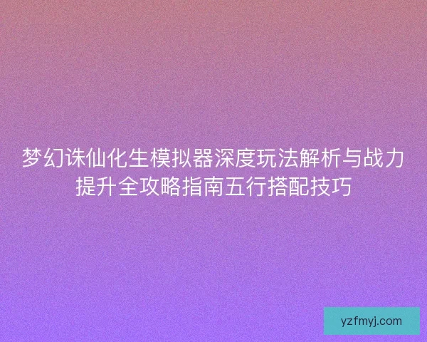 梦幻诛仙化生模拟器深度玩法解析与战力提升全攻略指南五行搭配技巧