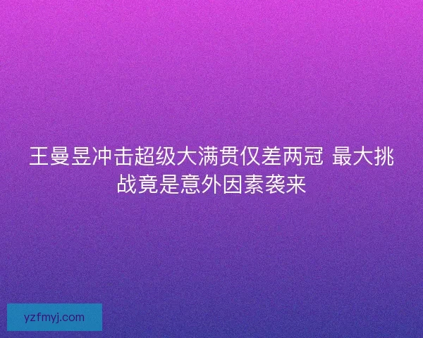 王曼昱冲击超级大满贯仅差两冠 最大挑战竟是意外因素袭来