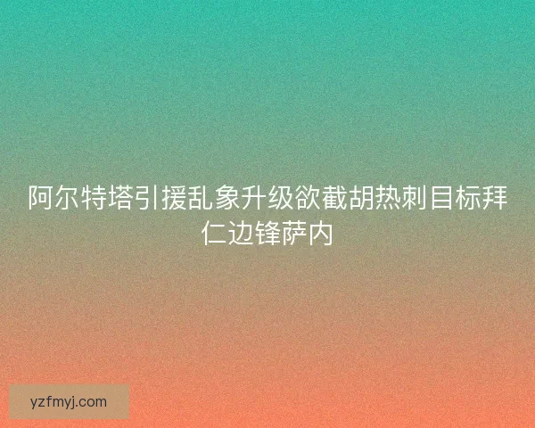 阿尔特塔引援乱象升级欲截胡热刺目标拜仁边锋萨内