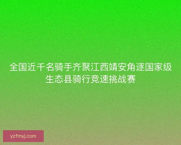 全国近千名骑手齐聚江西靖安角逐国家级生态县骑行竞速挑战赛