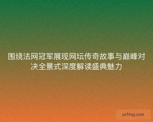 围绕法网冠军展现网坛传奇故事与巅峰对决全景式深度解读盛典魅力