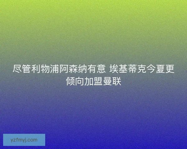 尽管利物浦阿森纳有意 埃基蒂克今夏更倾向加盟曼联