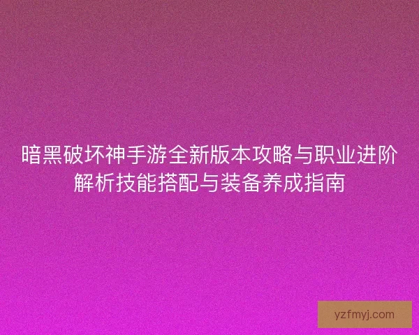 暗黑破坏神手游全新版本攻略与职业进阶解析技能搭配与装备养成指南