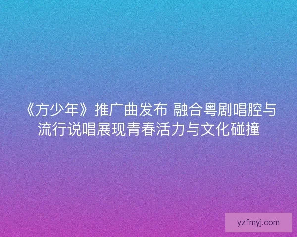 《方少年》推广曲发布 融合粤剧唱腔与流行说唱展现青春活力与文化碰撞 《方少年》推广曲发布 融合粤剧唱腔与流行说唱展现青春活力与文化碰撞