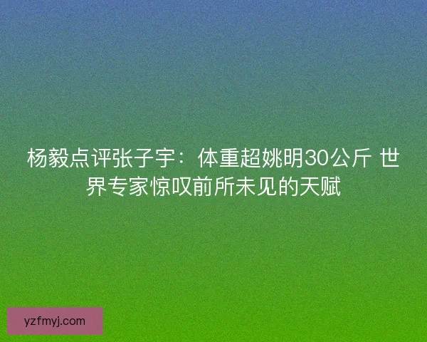 杨毅点评张子宇：体重超姚明30公斤 世界专家惊叹前所未见的天赋