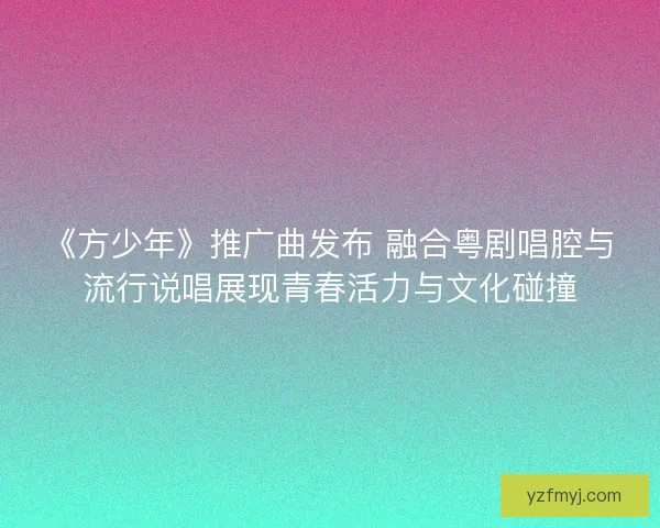 《方少年》推广曲发布 融合粤剧唱腔与流行说唱展现青春活力与文化碰撞
