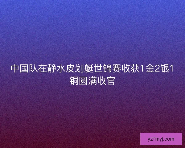 中国队在静水皮划艇世锦赛收获1金2银1铜圆满收官 中国队在静水皮划艇世锦赛收获1金2银1铜圆满收官
