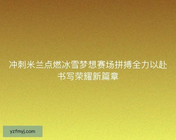 冲刺米兰点燃冰雪梦想赛场拼搏全力以赴书写荣耀新篇章 冲刺米兰点燃冰雪梦想赛场拼搏全力以赴书写荣耀新篇章
