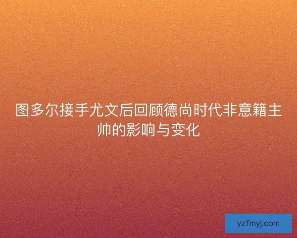 图多尔接手尤文后回顾德尚时代非意籍主帅的影响与变化