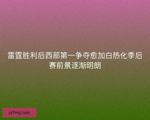 雷霆胜利后西部第一争夺愈加白热化季后赛前景逐渐明朗 雷霆胜利后西部第一争夺愈加白热化季后赛前景逐渐明朗