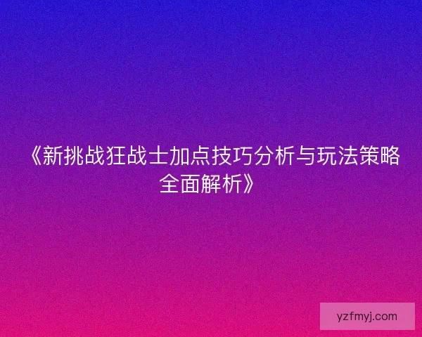 《新挑战狂战士加点技巧分析与玩法策略全面解析》