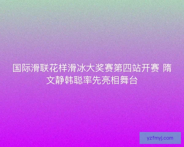 国际滑联花样滑冰大奖赛第四站开赛 隋文静韩聪率先亮相舞台