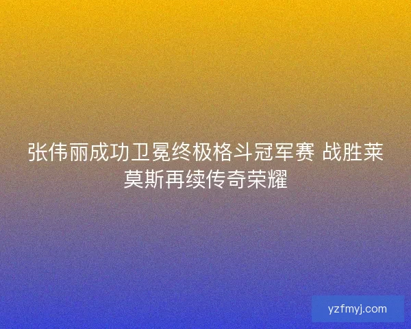 张伟丽成功卫冕终极格斗冠军赛 战胜莱莫斯再续传奇荣耀