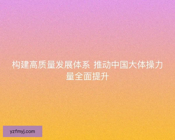 构建高质量发展体系 推动中国大体操力量全面提升