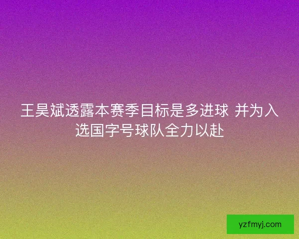 王昊斌透露本赛季目标是多进球 并为入选国字号球队全力以赴